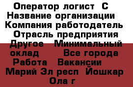 Оператор-логист 1С › Название организации ­ Компания-работодатель › Отрасль предприятия ­ Другое › Минимальный оклад ­ 1 - Все города Работа » Вакансии   . Марий Эл респ.,Йошкар-Ола г.